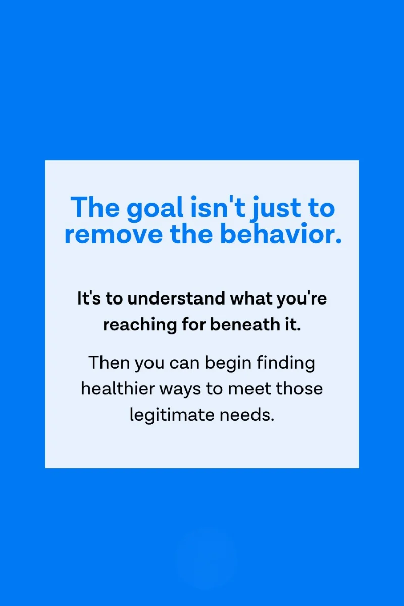 Quote card: The goal isn't just to remove the behavior. It's to understand what you're reaching for beneath it. Then you can begin finding healthier ways to meet those legitimate needs.
